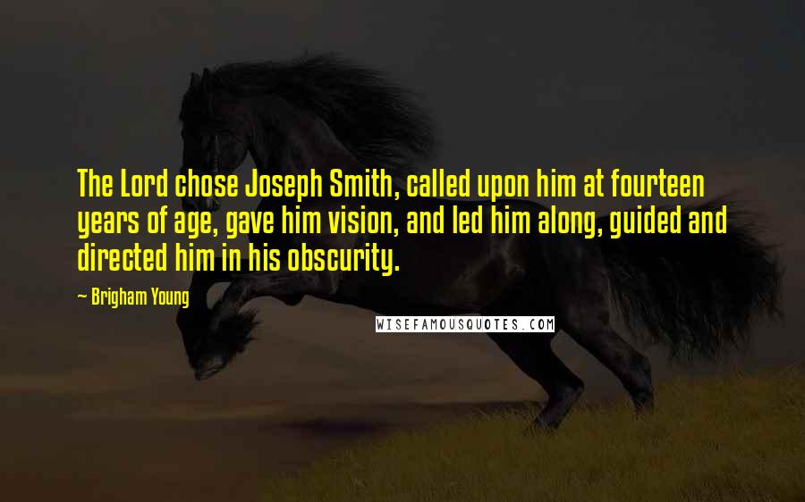 Brigham Young Quotes: The Lord chose Joseph Smith, called upon him at fourteen years of age, gave him vision, and led him along, guided and directed him in his obscurity.