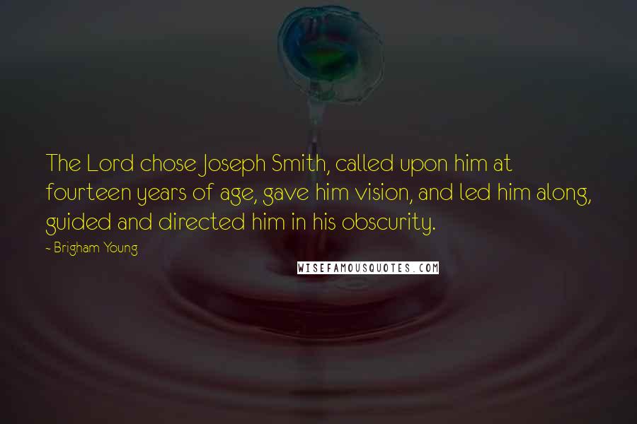 Brigham Young Quotes: The Lord chose Joseph Smith, called upon him at fourteen years of age, gave him vision, and led him along, guided and directed him in his obscurity.