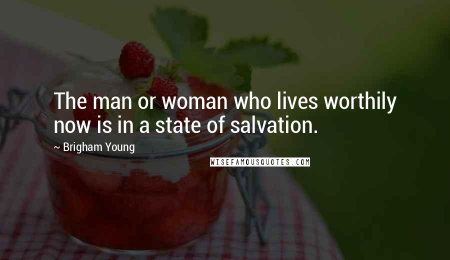 Brigham Young Quotes: The man or woman who lives worthily now is in a state of salvation.