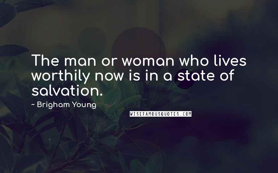 Brigham Young Quotes: The man or woman who lives worthily now is in a state of salvation.