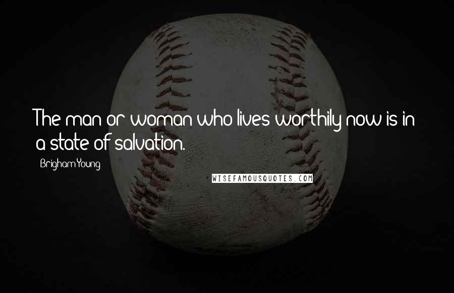 Brigham Young Quotes: The man or woman who lives worthily now is in a state of salvation.