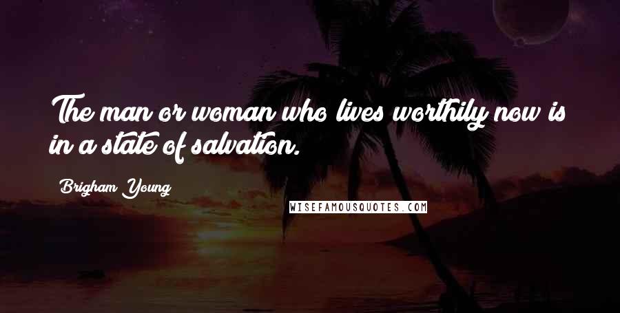 Brigham Young Quotes: The man or woman who lives worthily now is in a state of salvation.