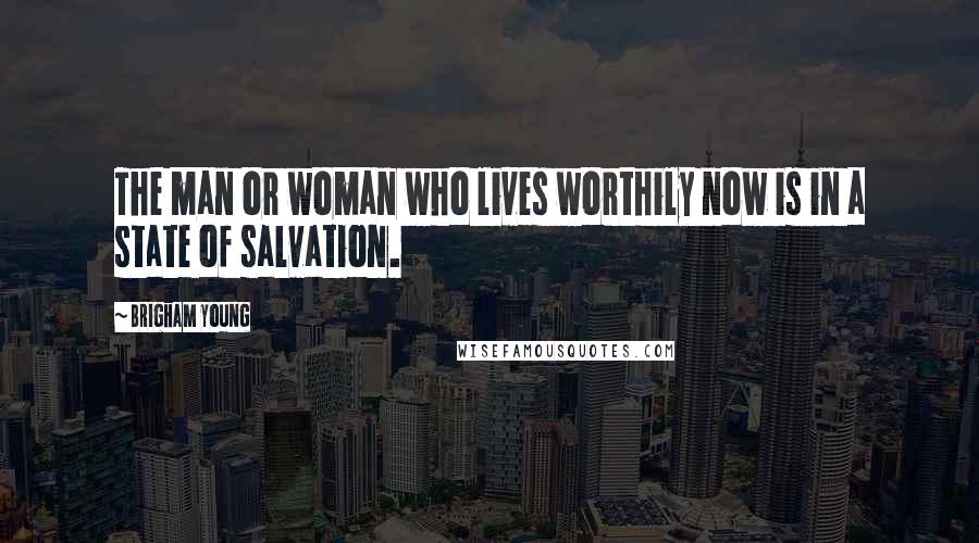 Brigham Young Quotes: The man or woman who lives worthily now is in a state of salvation.