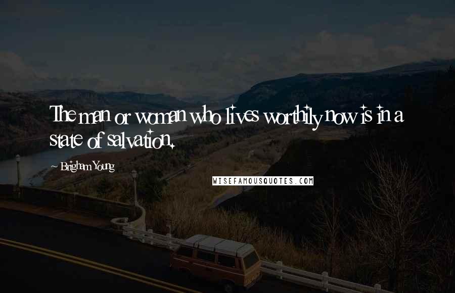 Brigham Young Quotes: The man or woman who lives worthily now is in a state of salvation.