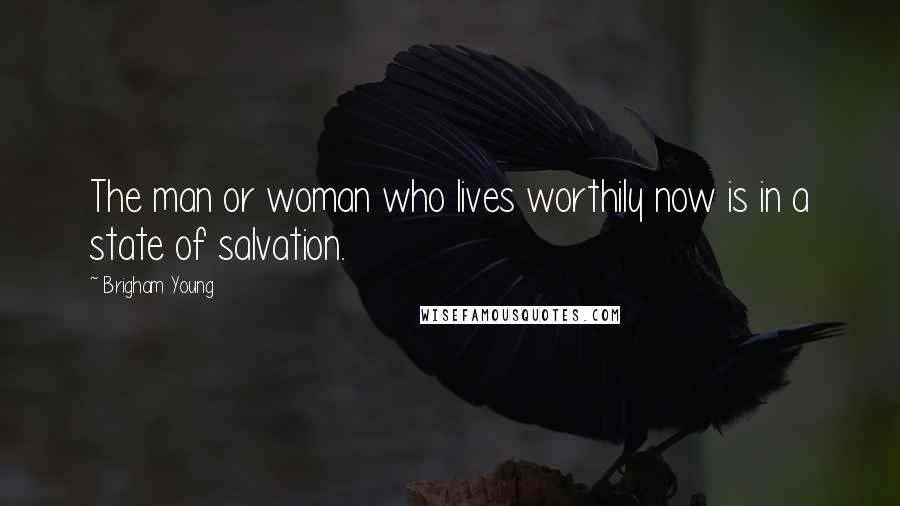 Brigham Young Quotes: The man or woman who lives worthily now is in a state of salvation.