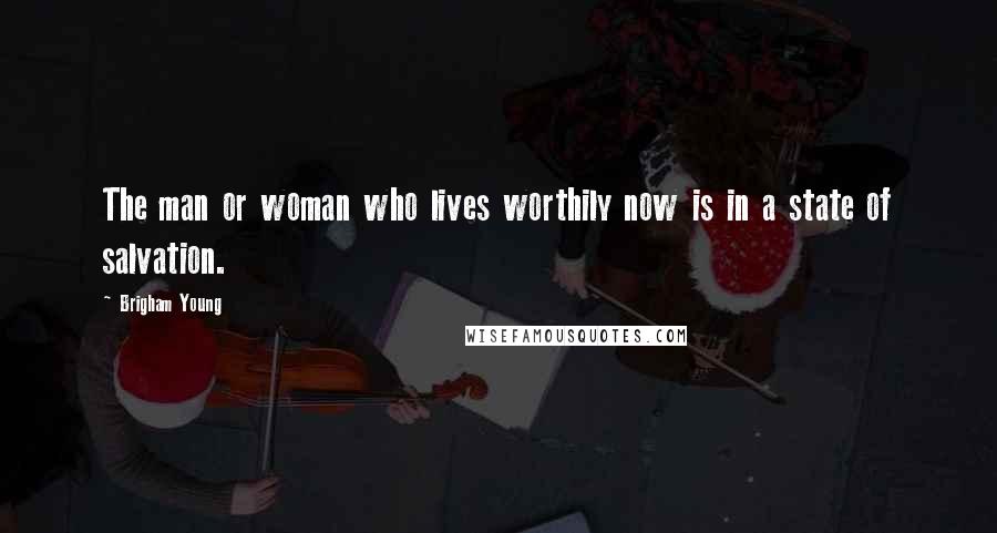 Brigham Young Quotes: The man or woman who lives worthily now is in a state of salvation.