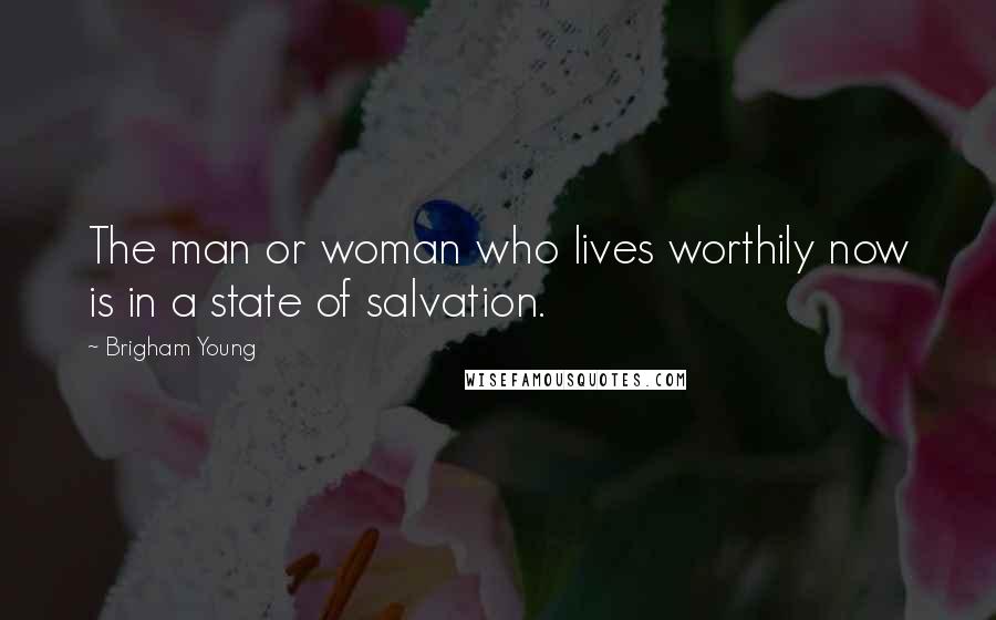 Brigham Young Quotes: The man or woman who lives worthily now is in a state of salvation.