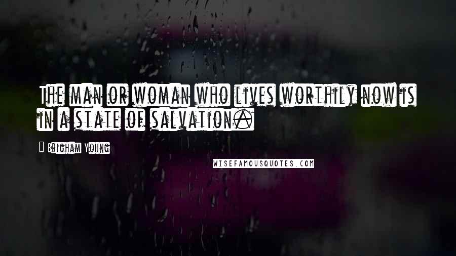 Brigham Young Quotes: The man or woman who lives worthily now is in a state of salvation.