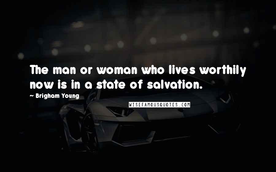 Brigham Young Quotes: The man or woman who lives worthily now is in a state of salvation.