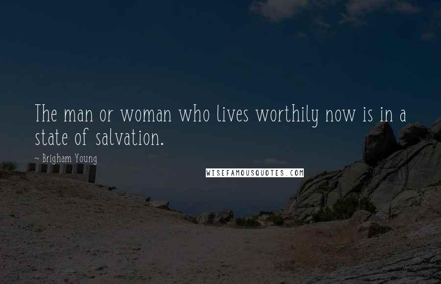 Brigham Young Quotes: The man or woman who lives worthily now is in a state of salvation.