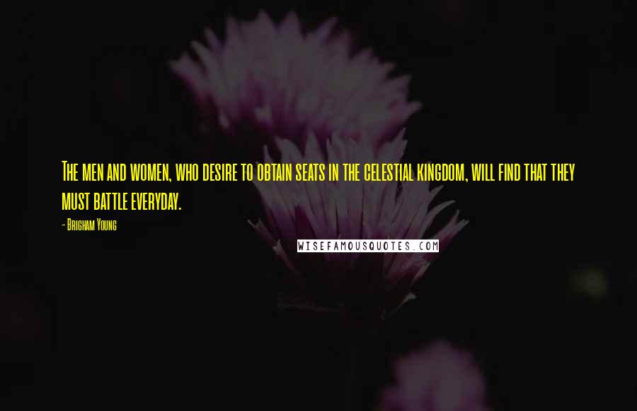 Brigham Young Quotes: The men and women, who desire to obtain seats in the celestial kingdom, will find that they must battle everyday.
