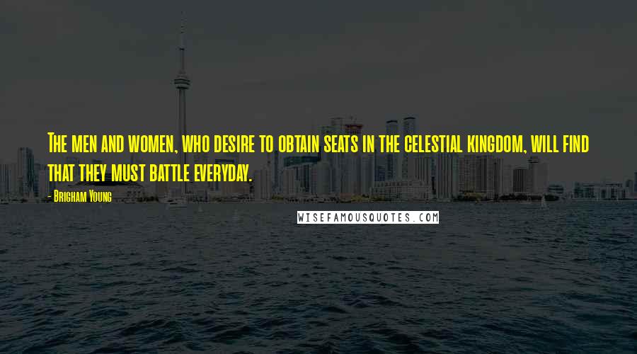 Brigham Young Quotes: The men and women, who desire to obtain seats in the celestial kingdom, will find that they must battle everyday.