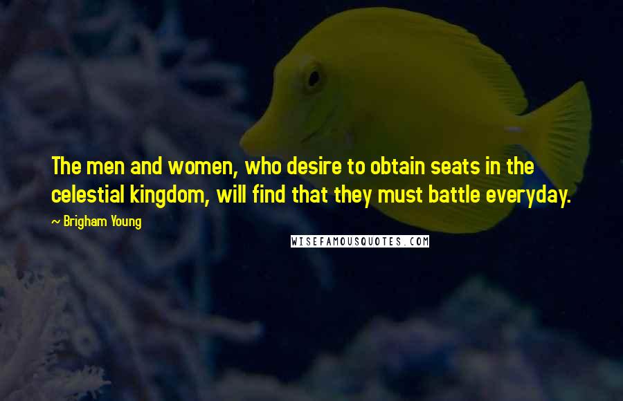 Brigham Young Quotes: The men and women, who desire to obtain seats in the celestial kingdom, will find that they must battle everyday.