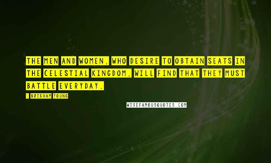 Brigham Young Quotes: The men and women, who desire to obtain seats in the celestial kingdom, will find that they must battle everyday.