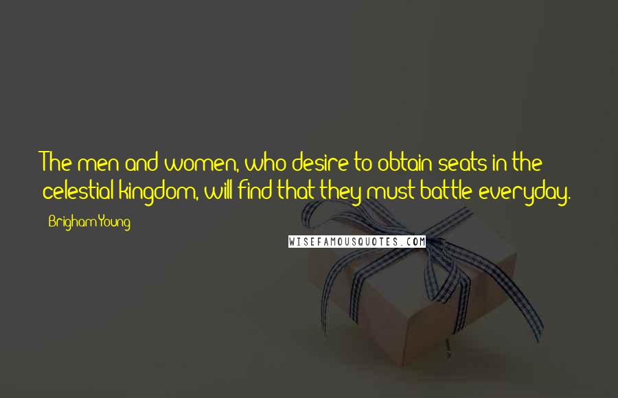 Brigham Young Quotes: The men and women, who desire to obtain seats in the celestial kingdom, will find that they must battle everyday.