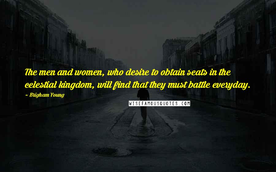 Brigham Young Quotes: The men and women, who desire to obtain seats in the celestial kingdom, will find that they must battle everyday.