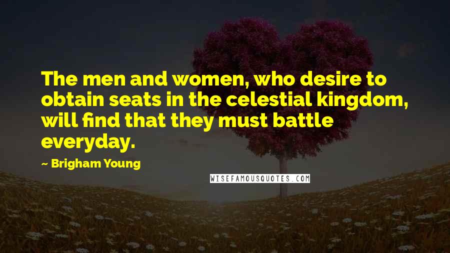 Brigham Young Quotes: The men and women, who desire to obtain seats in the celestial kingdom, will find that they must battle everyday.