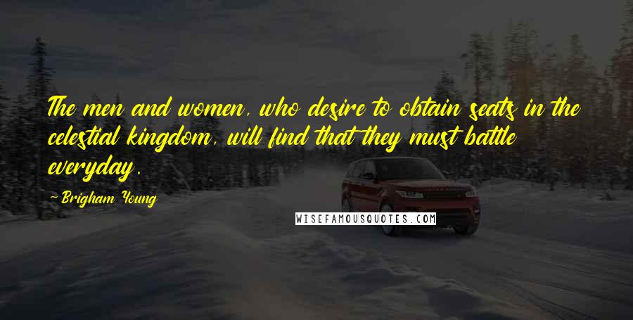 Brigham Young Quotes: The men and women, who desire to obtain seats in the celestial kingdom, will find that they must battle everyday.