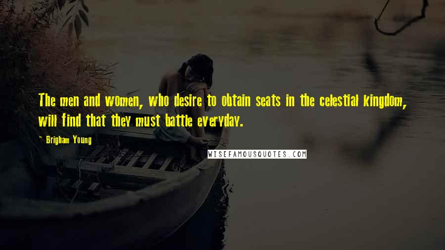 Brigham Young Quotes: The men and women, who desire to obtain seats in the celestial kingdom, will find that they must battle everyday.