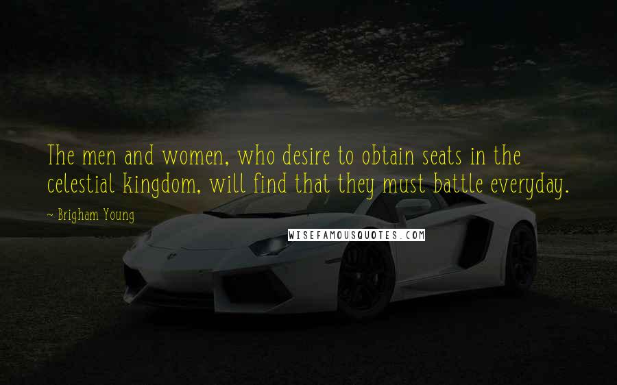 Brigham Young Quotes: The men and women, who desire to obtain seats in the celestial kingdom, will find that they must battle everyday.