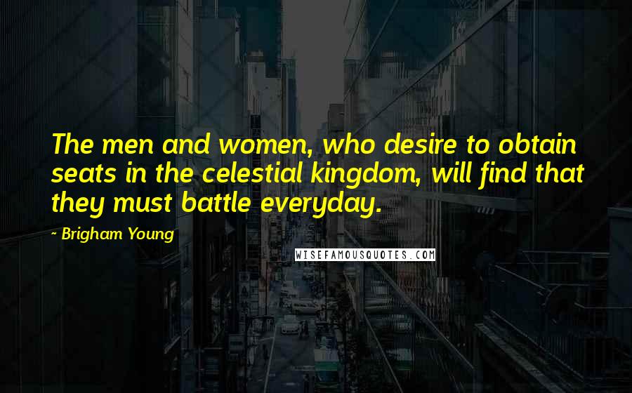 Brigham Young Quotes: The men and women, who desire to obtain seats in the celestial kingdom, will find that they must battle everyday.