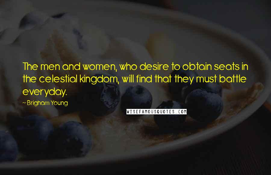 Brigham Young Quotes: The men and women, who desire to obtain seats in the celestial kingdom, will find that they must battle everyday.