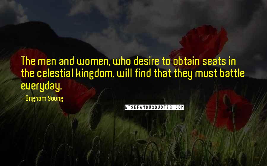 Brigham Young Quotes: The men and women, who desire to obtain seats in the celestial kingdom, will find that they must battle everyday.