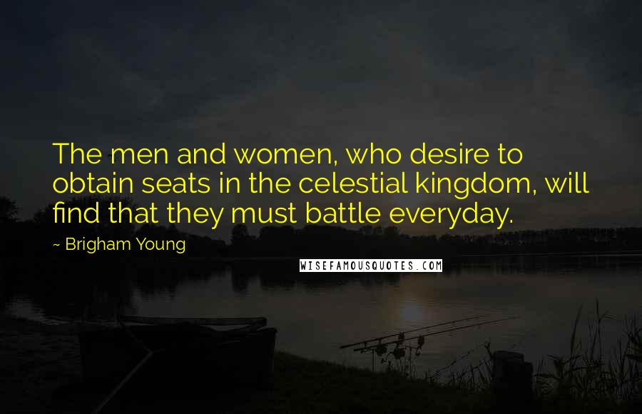 Brigham Young Quotes: The men and women, who desire to obtain seats in the celestial kingdom, will find that they must battle everyday.