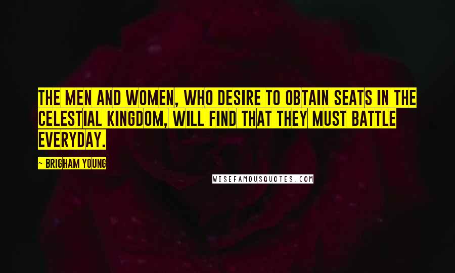 Brigham Young Quotes: The men and women, who desire to obtain seats in the celestial kingdom, will find that they must battle everyday.