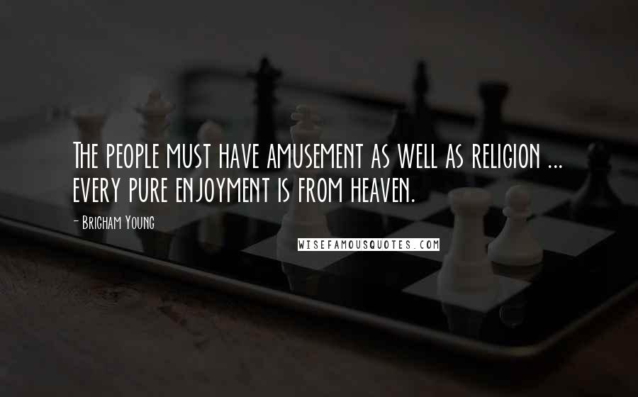 Brigham Young Quotes: The people must have amusement as well as religion ... every pure enjoyment is from heaven.