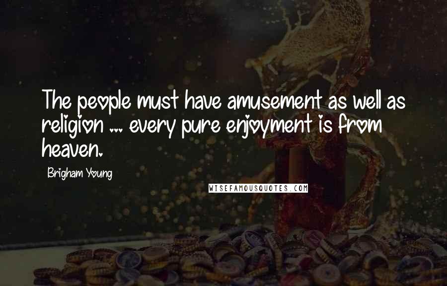 Brigham Young Quotes: The people must have amusement as well as religion ... every pure enjoyment is from heaven.