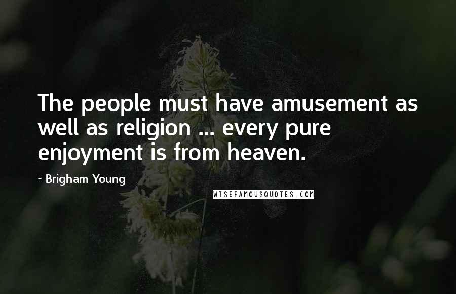 Brigham Young Quotes: The people must have amusement as well as religion ... every pure enjoyment is from heaven.