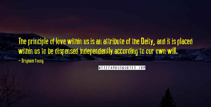 Brigham Young Quotes: The principle of love within us is an attribute of the Deity, and it is placed within us to be dispensed independently according to our own will.