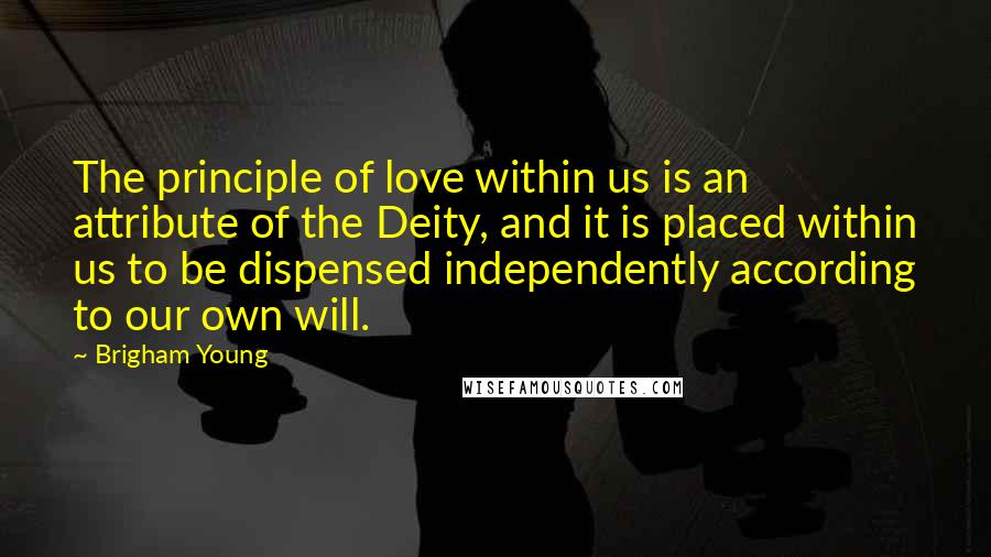 Brigham Young Quotes: The principle of love within us is an attribute of the Deity, and it is placed within us to be dispensed independently according to our own will.