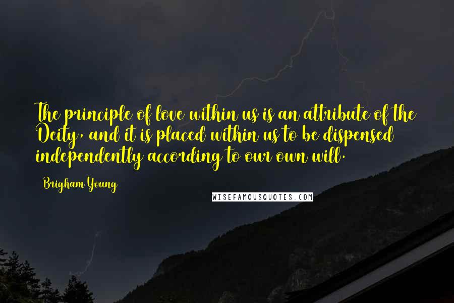 Brigham Young Quotes: The principle of love within us is an attribute of the Deity, and it is placed within us to be dispensed independently according to our own will.