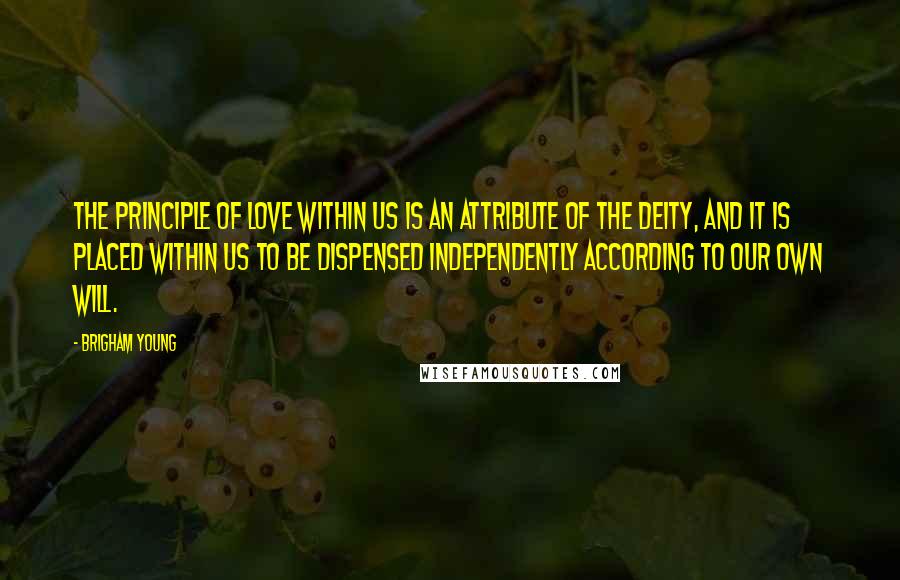 Brigham Young Quotes: The principle of love within us is an attribute of the Deity, and it is placed within us to be dispensed independently according to our own will.