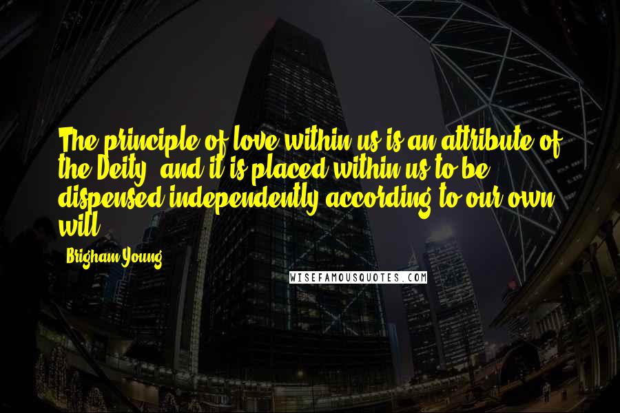 Brigham Young Quotes: The principle of love within us is an attribute of the Deity, and it is placed within us to be dispensed independently according to our own will.