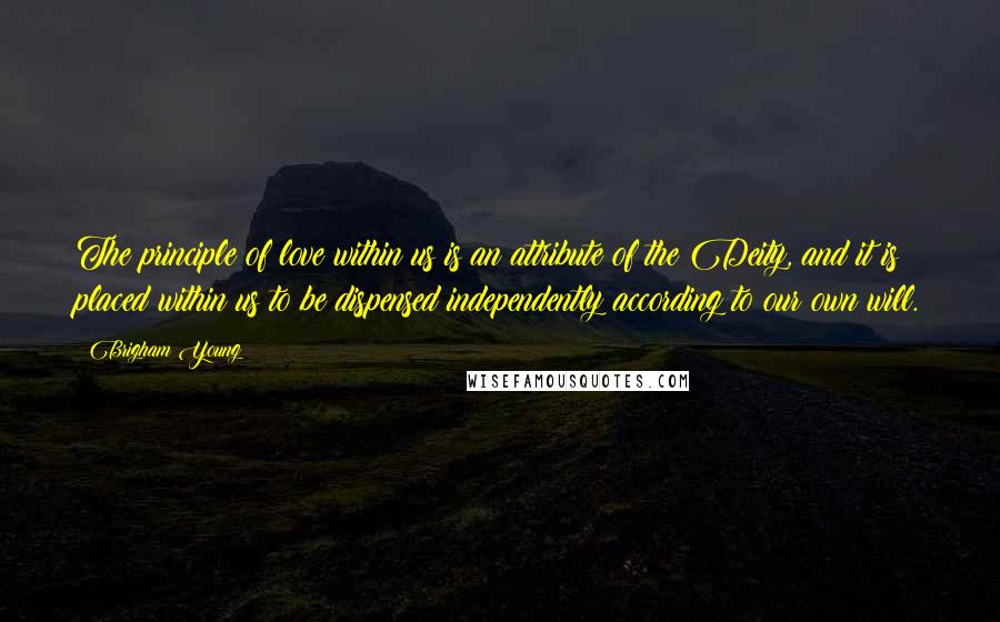 Brigham Young Quotes: The principle of love within us is an attribute of the Deity, and it is placed within us to be dispensed independently according to our own will.