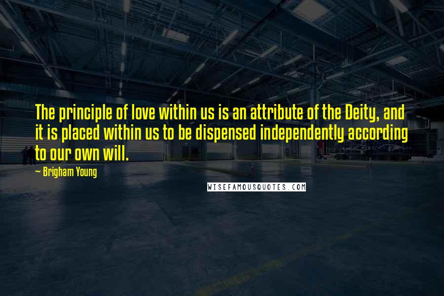 Brigham Young Quotes: The principle of love within us is an attribute of the Deity, and it is placed within us to be dispensed independently according to our own will.