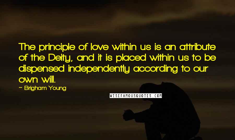 Brigham Young Quotes: The principle of love within us is an attribute of the Deity, and it is placed within us to be dispensed independently according to our own will.