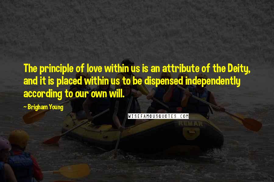 Brigham Young Quotes: The principle of love within us is an attribute of the Deity, and it is placed within us to be dispensed independently according to our own will.