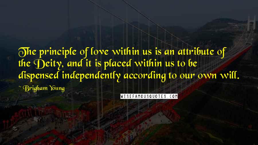 Brigham Young Quotes: The principle of love within us is an attribute of the Deity, and it is placed within us to be dispensed independently according to our own will.