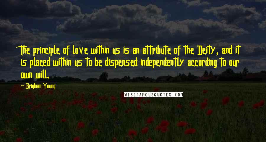 Brigham Young Quotes: The principle of love within us is an attribute of the Deity, and it is placed within us to be dispensed independently according to our own will.