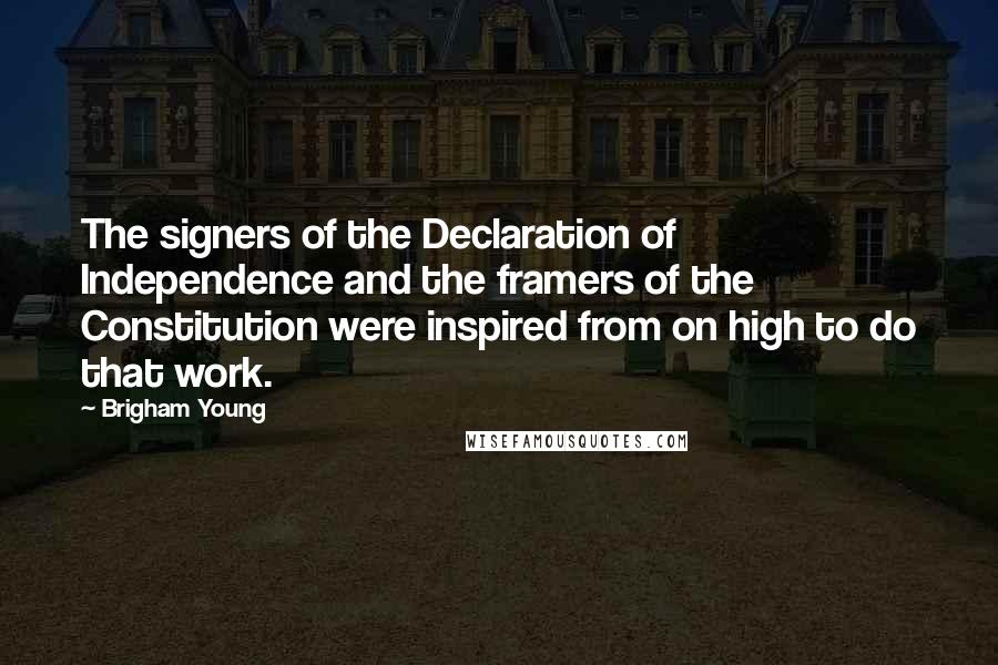 Brigham Young Quotes: The signers of the Declaration of Independence and the framers of the Constitution were inspired from on high to do that work.