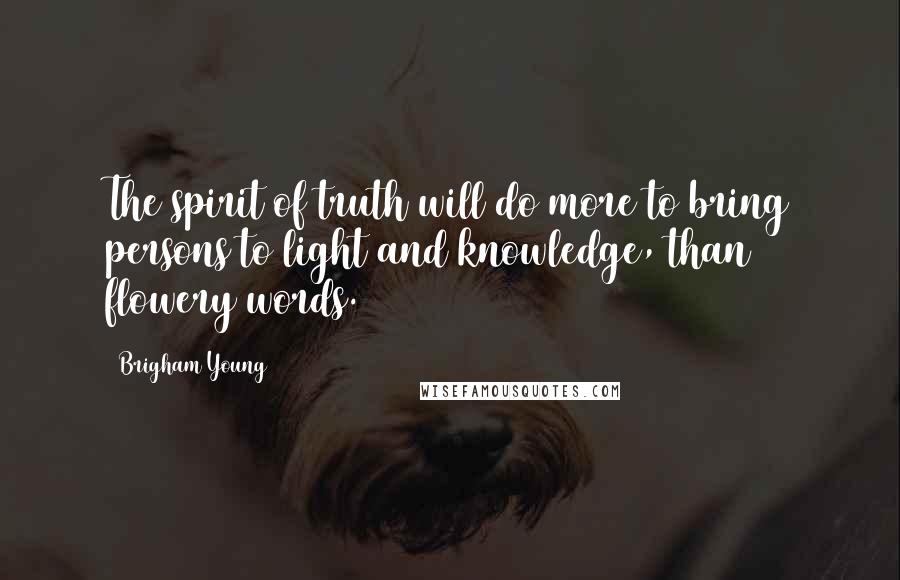 Brigham Young Quotes: The spirit of truth will do more to bring persons to light and knowledge, than flowery words.