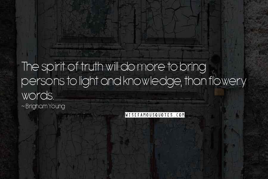 Brigham Young Quotes: The spirit of truth will do more to bring persons to light and knowledge, than flowery words.