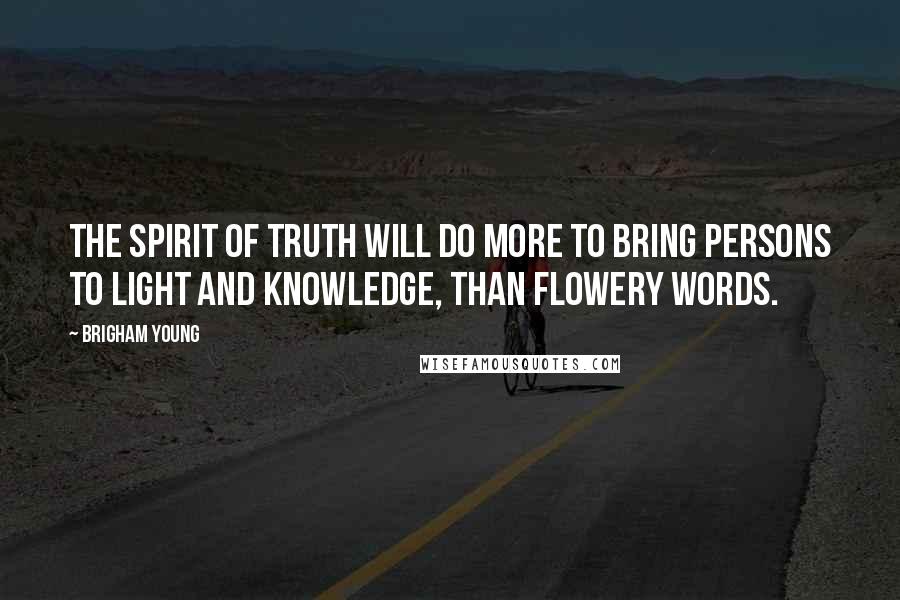 Brigham Young Quotes: The spirit of truth will do more to bring persons to light and knowledge, than flowery words.