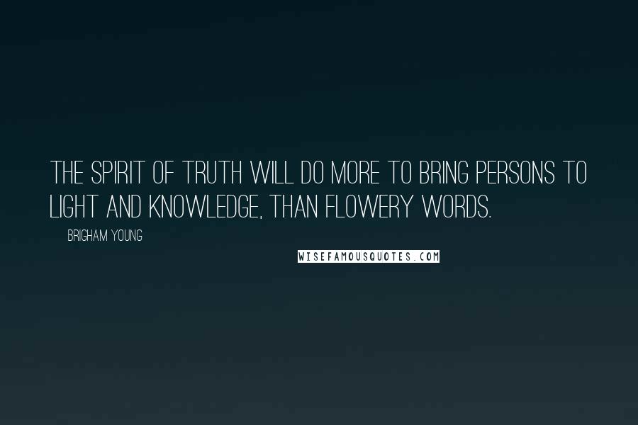 Brigham Young Quotes: The spirit of truth will do more to bring persons to light and knowledge, than flowery words.