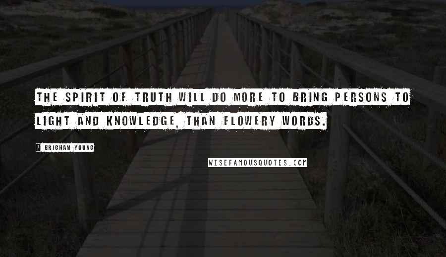 Brigham Young Quotes: The spirit of truth will do more to bring persons to light and knowledge, than flowery words.