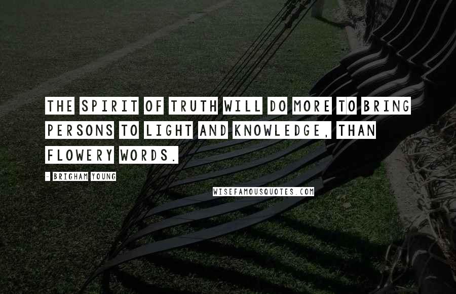 Brigham Young Quotes: The spirit of truth will do more to bring persons to light and knowledge, than flowery words.